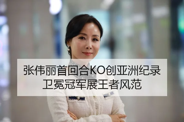 张伟丽首回合KO创亚洲纪录 卫冕冠军展王者风范